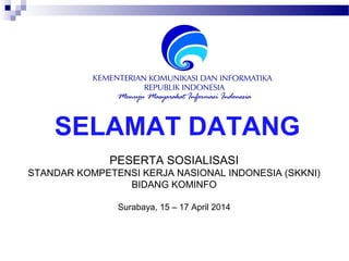 SELAMAT DATANG
PESERTA SOSIALISASI
STANDAR KOMPETENSI KERJA NASIONAL INDONESIA (SKKNI)
BIDANG KOMINFO
Surabaya, 15 – 17 April 2014
 