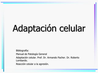 Adaptación celular
Bibliografía:
Manual de Patología General
Adaptación celular. Prof. Dr. Armando Pacher. Dr. Roberto
Lombardo.
Reacción celular a la agresión.
16/05/2014 1
 