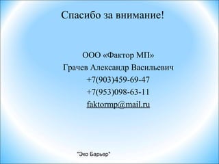 "Эко Барьер"
Спасибо за внимание!
ООО «Фактор МП»
Грачев Александр Васильевич
+7(903)459-69-47
+7(953)098-63-11
faktormp@mail.ru
 