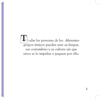 3
odas las personas de los diferentes
grupos étnicos pueden usar su lengua,
sus costumbres y su cultura sin que
otros se lo impidan o juzguen por ello.
 