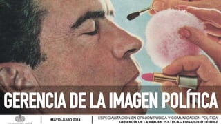 GERENCIA DE LA IMAGEN POLÍTICA – EDGARD GUTIÉRREZ
ESPECIALIZACIÓN EN OPINIÓN PÚBICA Y COMUNICACIÓN POLÍTICA
MAYO-JULIO 2014
GERENCIA DE LA IMAGEN POLÍTICA
 