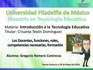 Materia: Introducción a la Tecnología Educativa
Titular: Crisanta Texón Domínguez
Alumno: Gregorio Romero Contreras
Perote Veracruz a 28 de Mayo del 2014
 