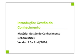 Introdução: Gestão do
Conhecimento
Matéria: Gestão do Conhecimento
Debora Miceli
Versão: 1.1 - Junho/2014
 