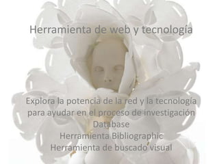 Herramienta de web y tecnología
Explora la potencia de la red y la tecnología para
ayudar en el proceso de investigación
Database
Herramienta Bibliographic
Herramienta de buscado visual
Herramienta de web y tecnología
Explora la potencia de la red y la tecnología
para ayudar en el proceso de investigación
Database
Herramienta Bibliographic
Herramienta de buscado visual
 