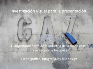 Investigación visual para la
presentación
El importante parte de la industria de la moda es
la presentación de tus ideas
Diseño grafico, tipografía lay out design
Investigación visual para la presentación
El importante parte de la industria de la moda es la
presentación de tus ideas
Diseño grafico, tipografía lay out design
 