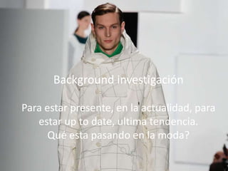 El propósito de la investigación
Background investigación
Para estar presente, en la actualidad, para estar
up to date, ultima tendencia.
Qué esta pasando en la moda?
Background investigación
Para estar presente, en la actualidad, para
estar up to date, ultima tendencia.
Qué esta pasando en la moda?
 