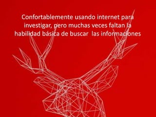 Confortablemente usando internet para
investigar, muchas veces faltan la habilidad
básica de buscar las informaciones
Confortablemente usando internet para
investigar, pero muchas veces faltan la
habilidad básica de buscar las informaciones
 