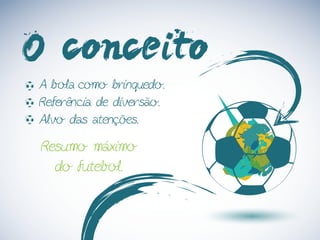 O conceito
A bola como brinquedo.
Referência de diversão.
Alvo das atenções.
Resumo máximo
do futebol.
 