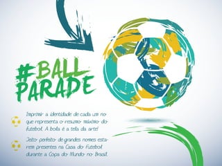 BALL
PARADE#
Imprimir a identidade de cada um no
que representa o resumo máximo do
futebol. A bola é a tela da arte!
Jeito perfeito de grandes nomes esta-
rem presentes na Casa do Futebol
durante a Copa do Mundo no Brasil.
 