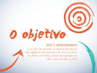 O objetivo
ARTE E ENTRETENIMENTO
É um jeito de aproximar as pessoas das marcas,
dos jogadores, dos criativos e da arte. Cria víncu-
lo afetivo com ídolos, através da exposição do
olhar único de cada um deles.
 