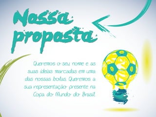 Nossa
proposta
Queremos o seu nome e as
suas ideias marcadas em uma
das nossas bolas. Queremos a
sua representação presente na
Copa do Mundo do Brasil.
 