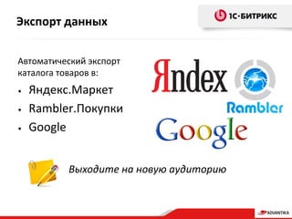 Автоматический экспорт
каталога товаров в:
• Яндекс.Маркет
• Rambler.Покупки
• Google
Выходите на новую аудиторию
Экспорт данных
 