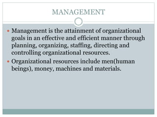 MANAGEMENT
 Management is the attainment of organizational
goals in an effective and efficient manner through
planning, organizing, staffing, directing and
controlling organizational resources.
 Organizational resources include men(human
beings), money, machines and materials.
 