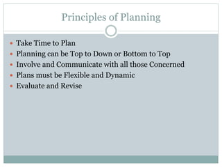  Take Time to Plan
 Planning can be Top to Down or Bottom to Top
 Involve and Communicate with all those Concerned
 Plans must be Flexible and Dynamic
 Evaluate and Revise
Principles of Planning
 