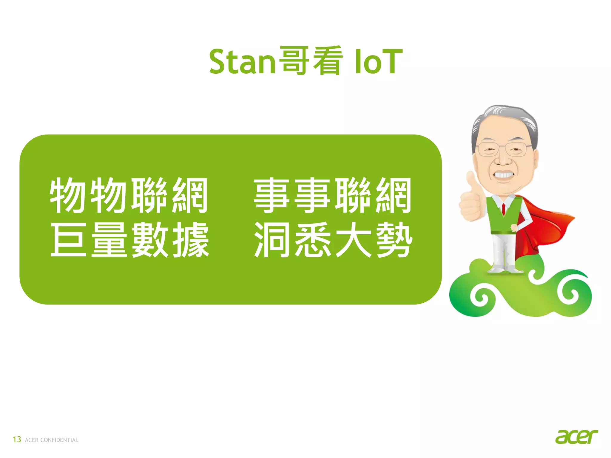 ACER CONFIDENTIAL13
Stan哥看 IoT
物物聯網 事事聯網
巨量數據 洞悉大勢
 