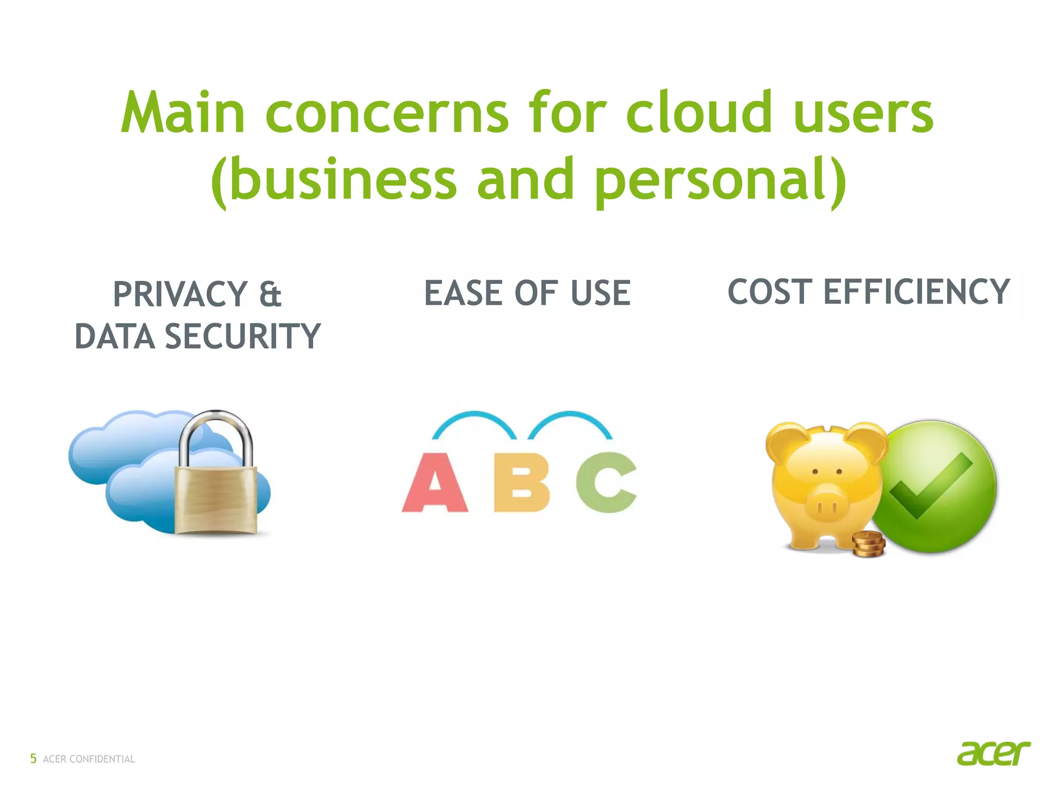 ACER CONFIDENTIAL
PRIVACY &
DATA SECURITY
EASE OF USE COST EFFICIENCY
Main concerns for cloud users
(business and personal)
5
 