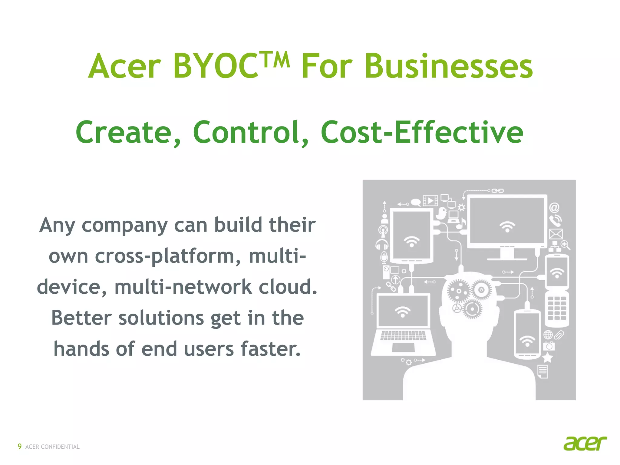 ACER CONFIDENTIAL9
Any company can build their
own cross-platform, multi-
device, multi-network cloud.
Better solutions get in the
hands of end users faster.
Acer BYOCTM For Businesses
Create, Control, Cost-Effective
 