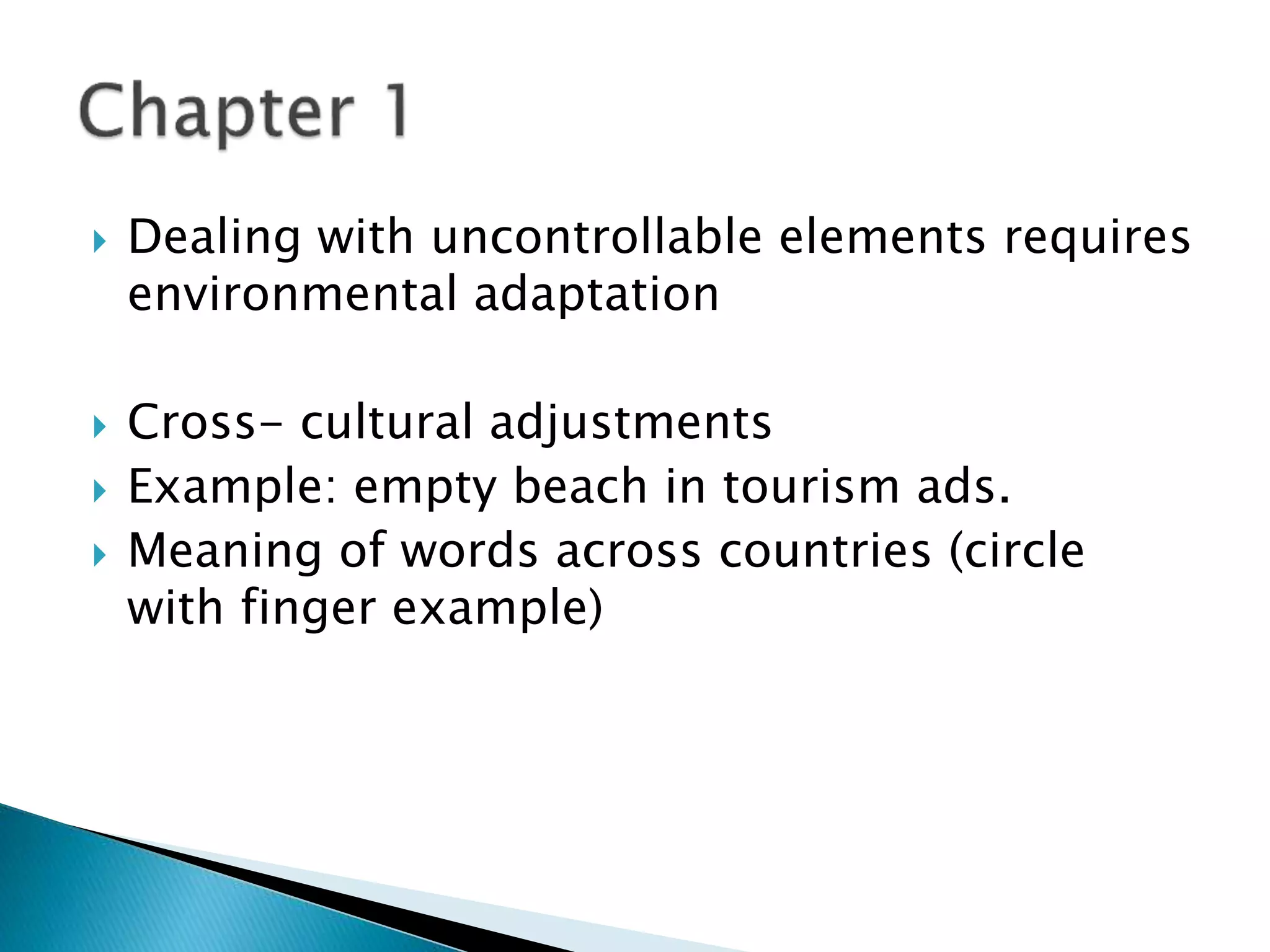  Dealing with uncontrollable elements requires
environmental adaptation
 Cross- cultural adjustments
 Example: empty beach in tourism ads.
 Meaning of words across countries (circle
with finger example)
 