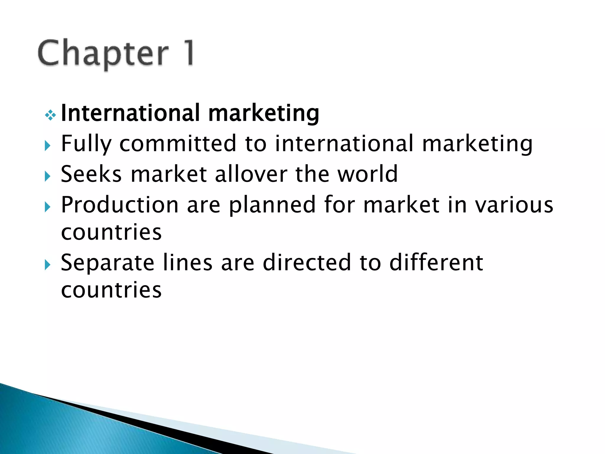  International marketing
 Fully committed to international marketing
 Seeks market allover the world
 Production are planned for market in various
countries
 Separate lines are directed to different
countries
 