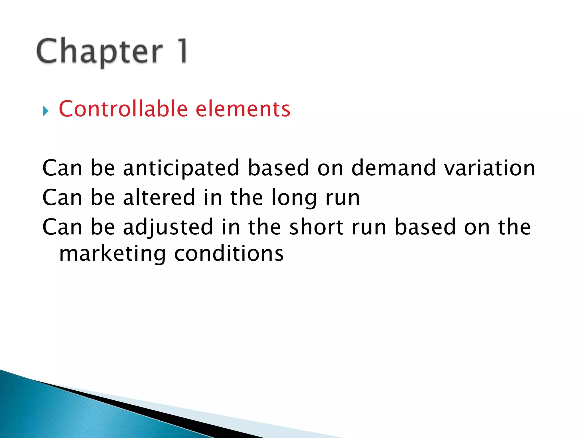  Controllable elements
Can be anticipated based on demand variation
Can be altered in the long run
Can be adjusted in the short run based on the
marketing conditions
 