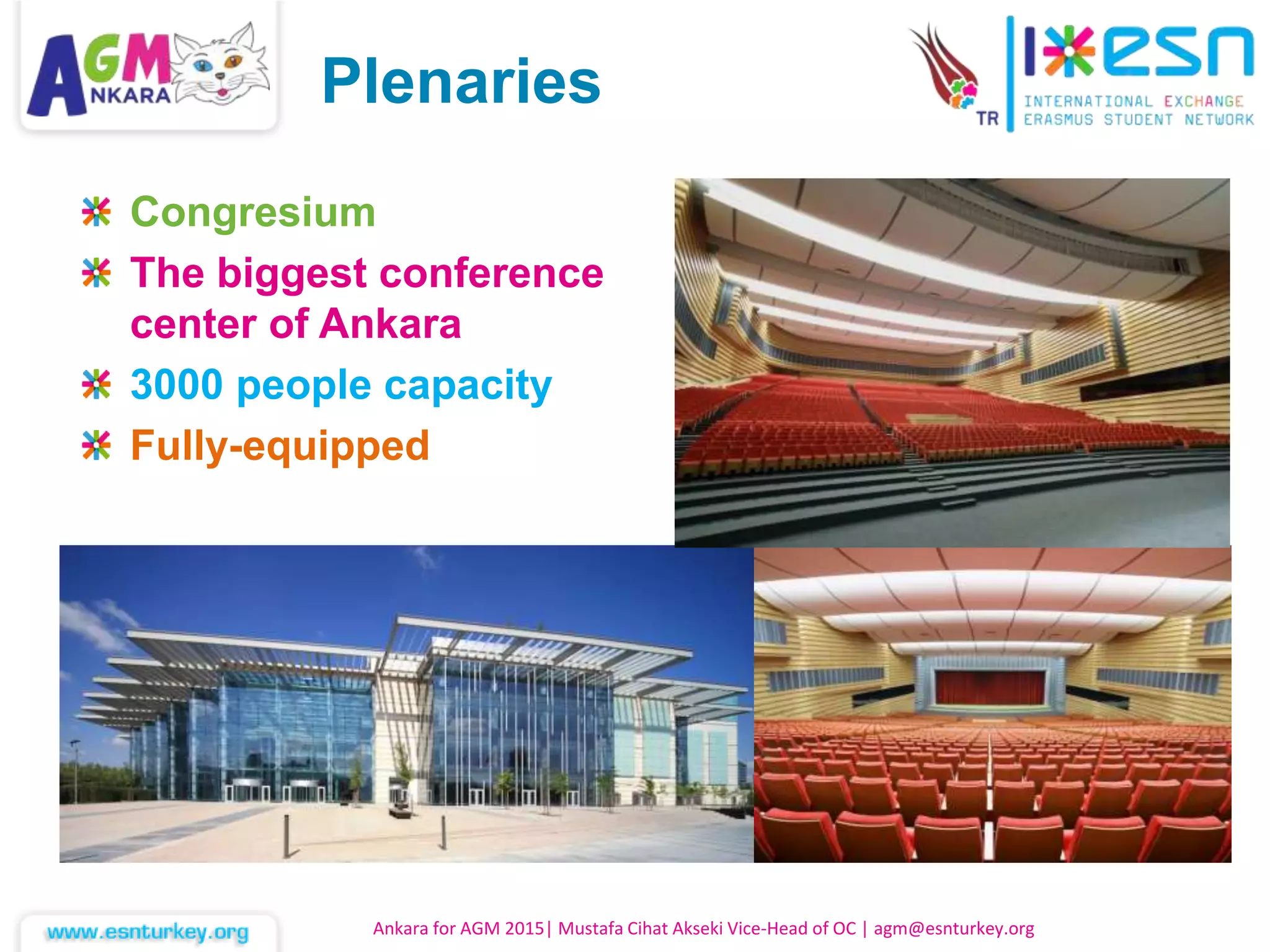 Congresium
The biggest conference
center of Ankara
3000 people capacity
Fully-equipped
Ankara for AGM 2015| Mustafa Cihat Akseki Vice-Head of OC | agm@esnturkey.org
Plenaries
 