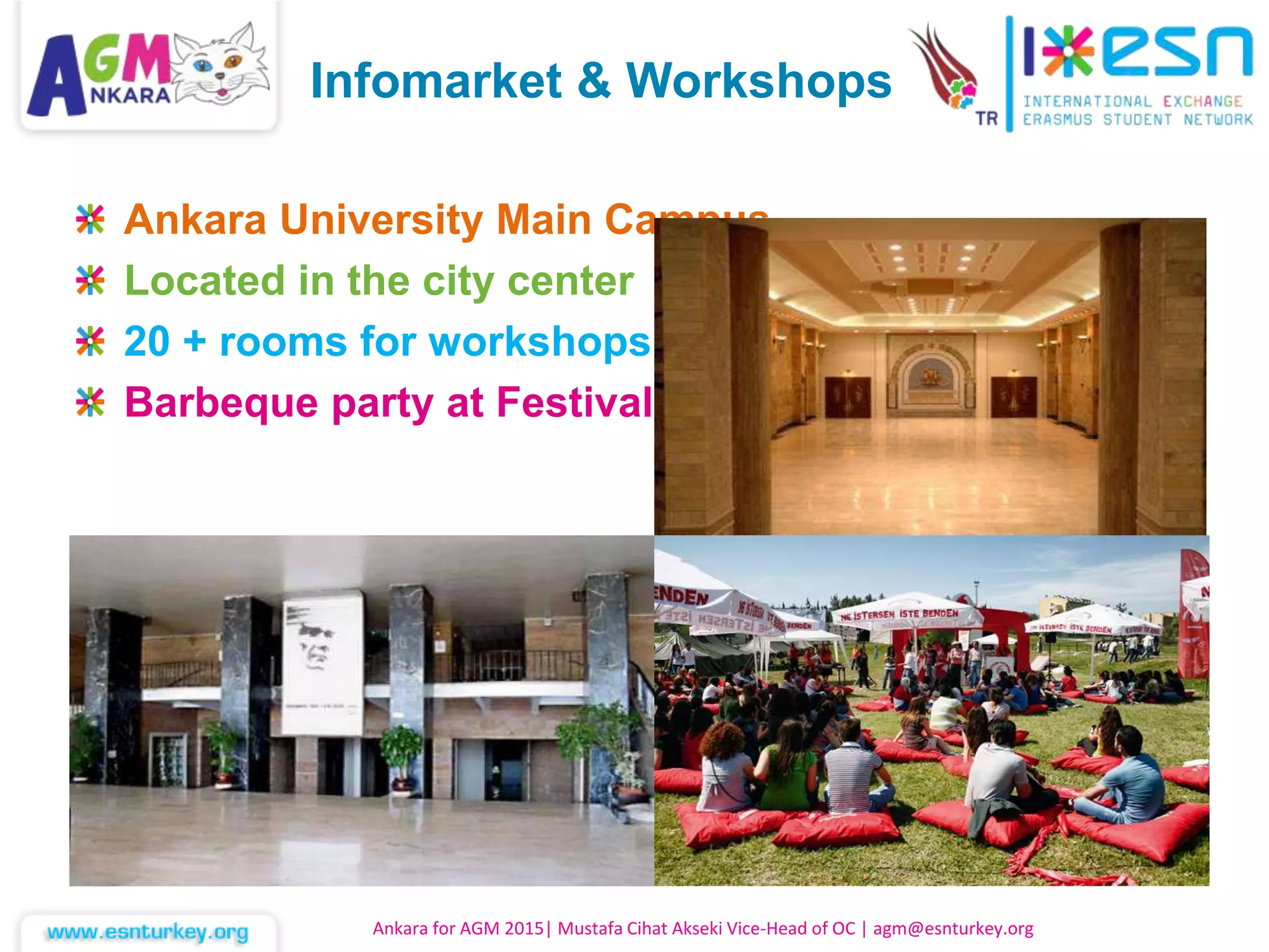 Ankara University Main Campus
Located in the city center
20 + rooms for workshops
Barbeque party at Festival Zone
Ankara for AGM 2015| Mustafa Cihat Akseki Vice-Head of OC | agm@esnturkey.org
Infomarket & Workshops
 