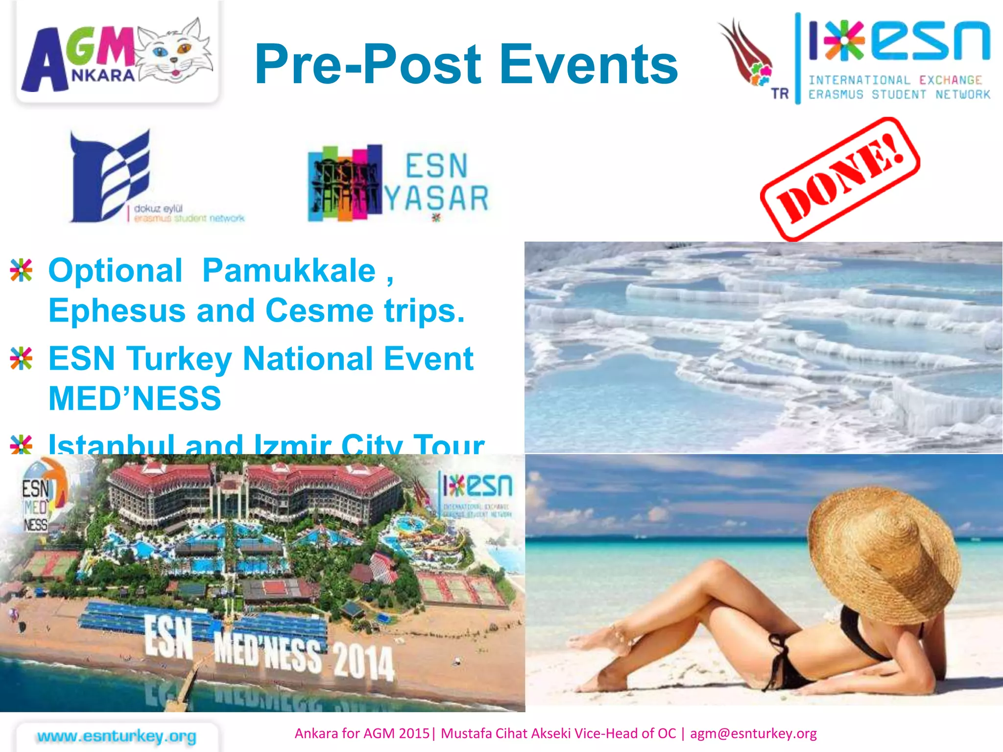 Ankara for AGM 2015| Mustafa Cihat Akseki Vice-Head of OC | agm@esnturkey.org
Pre-Post Events
Optional Pamukkale ,
Ephesus and Cesme trips.
ESN Turkey National Event
MED’NESS
Istanbul and Izmir City Tour
 