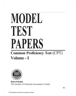 Board of Studies
The Institute of Chartered Accountants of India
MODEL
TEST
PAPERSCommon Proficiency Test (CPT)
Volume - I
A
© The Institute of Chartered Accountants of India
 