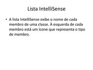Lista IntelliSense
• A lista IntelliSense exibe o nome de cada
membro de uma classe. À esquerda de cada
membro está um ícone que representa o tipo
de membro.
 