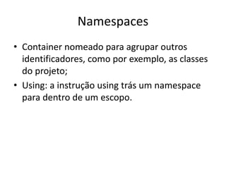 Namespaces
• Container nomeado para agrupar outros
identificadores, como por exemplo, as classes
do projeto;
• Using: a instrução using trás um namespace
para dentro de um escopo.
 