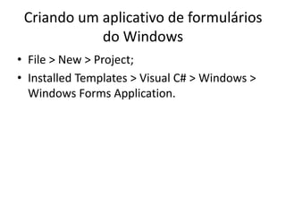 Criando um aplicativo de formulários
do Windows
• File > New > Project;
• Installed Templates > Visual C# > Windows >
Windows Forms Application.
 