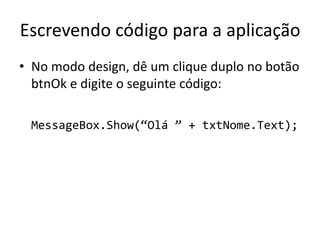 Escrevendo código para a aplicação
• No modo design, dê um clique duplo no botão
btnOk e digite o seguinte código:
MessageBox.Show(“Olá ” + txtNome.Text);
 