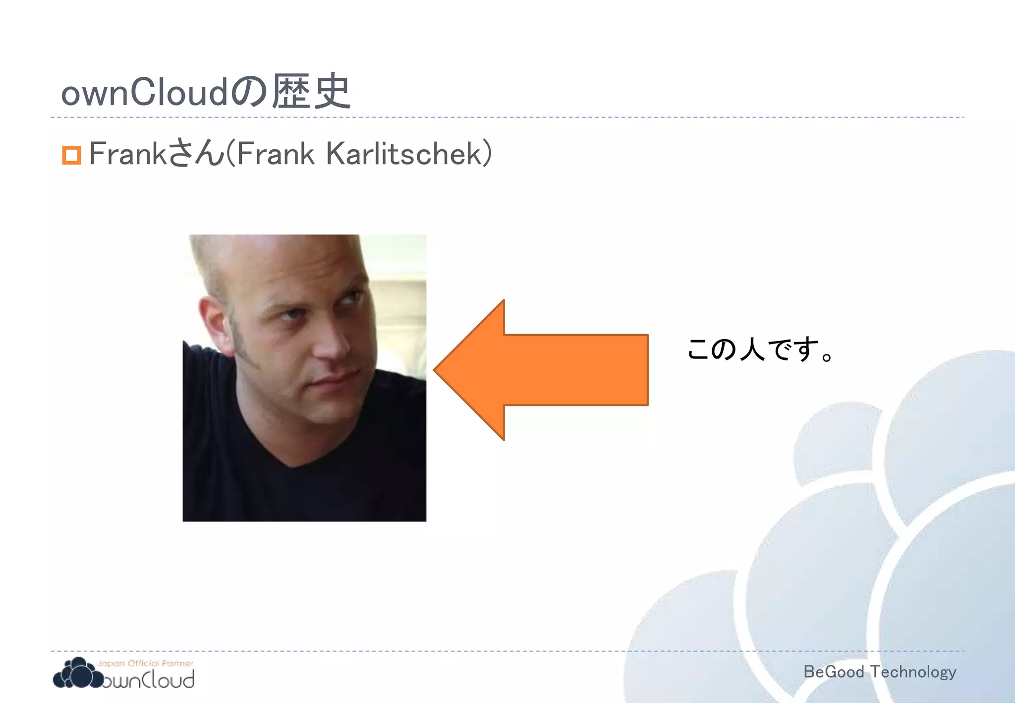 BeGood Technology
ownCloudの歴史
 Frankさん(Frank Karlitschek)
この人です。
 