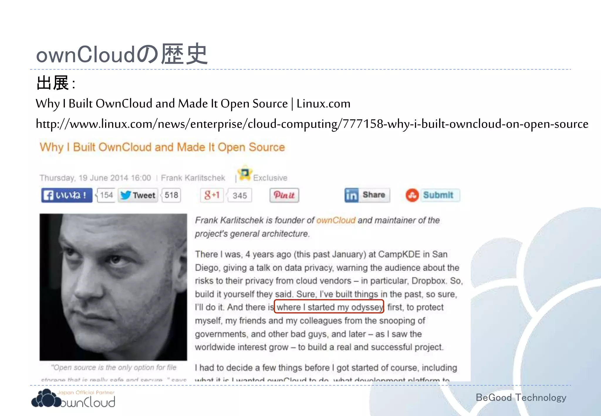 BeGood Technology
ownCloudの歴史
出展：
Why I Built OwnCloud and Made It Open Source | Linux.com
http://www.linux.com/news/enterprise/cloud-computing/777158-why-i-built-owncloud-on-open-source
 