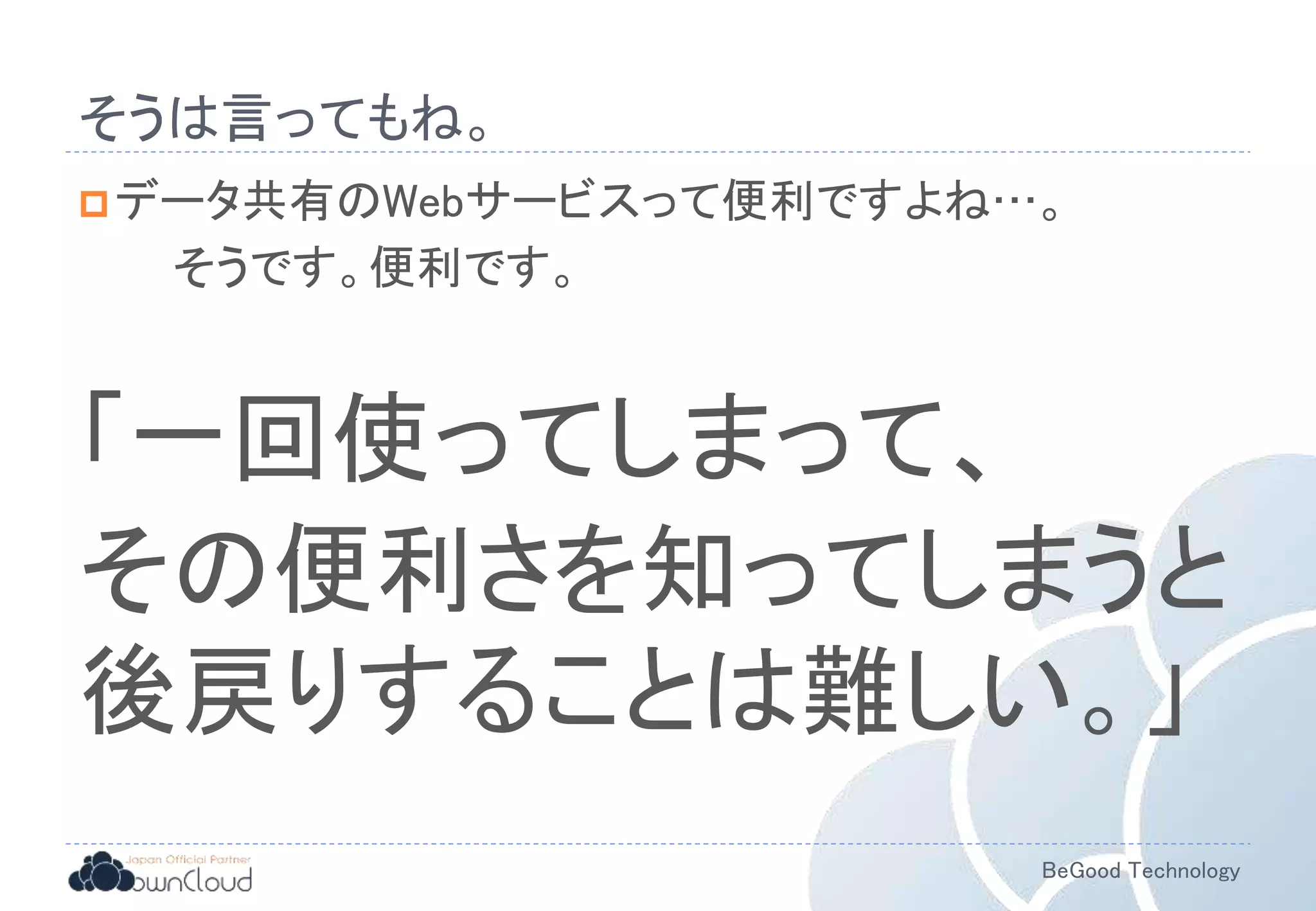 BeGood Technology
そうは言ってもね。
データ共有のWebサービスって便利ですよね…。
そうです。便利です。
「一回使ってしまって、
その便利さを知ってしまうと
後戻りすることは難しい。」
 