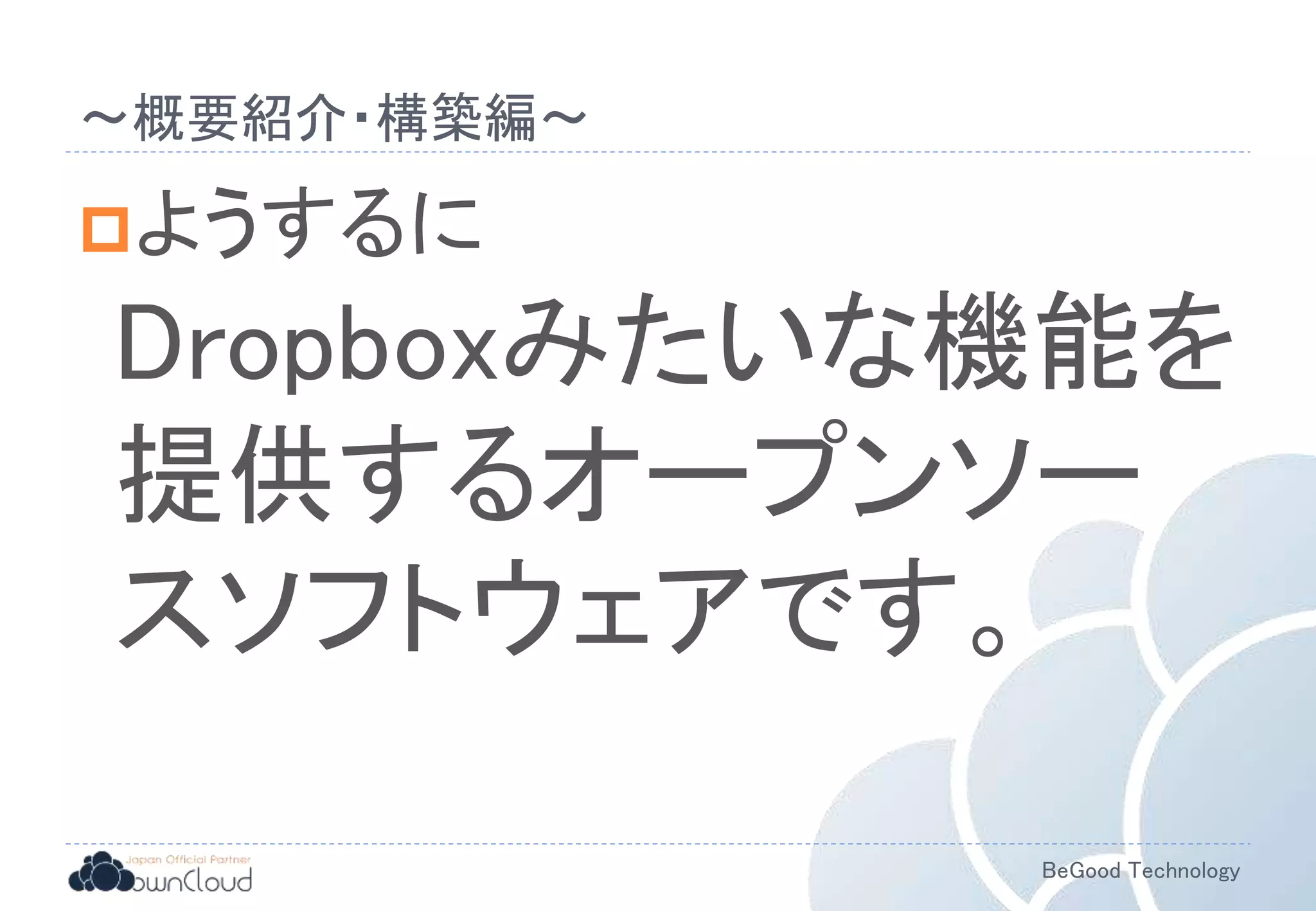 BeGood Technology
〜概要紹介・構築編〜
ようするに
Dropboxみたいな機能を
提供するオープンソー
スソフトウェアです。
 