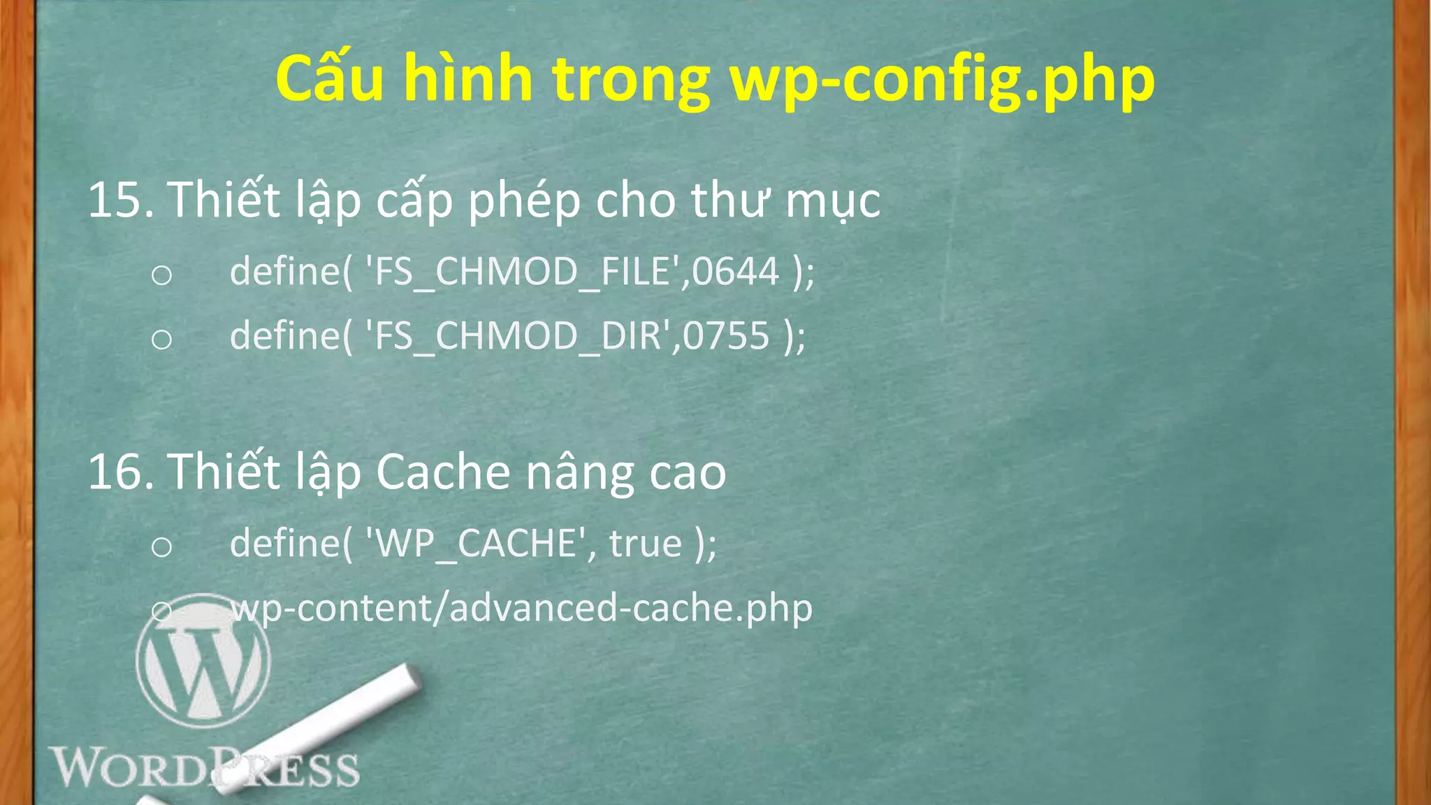 Cấu hình trong wp-config.php
15. Thiết lập cấp phép cho thư mục
o define( 'FS_CHMOD_FILE',0644 );
o define( 'FS_CHMOD_DIR',0755 );
16. Thiết lập Cache nâng cao
o define( 'WP_CACHE', true );
o wp-content/advanced-cache.php
 