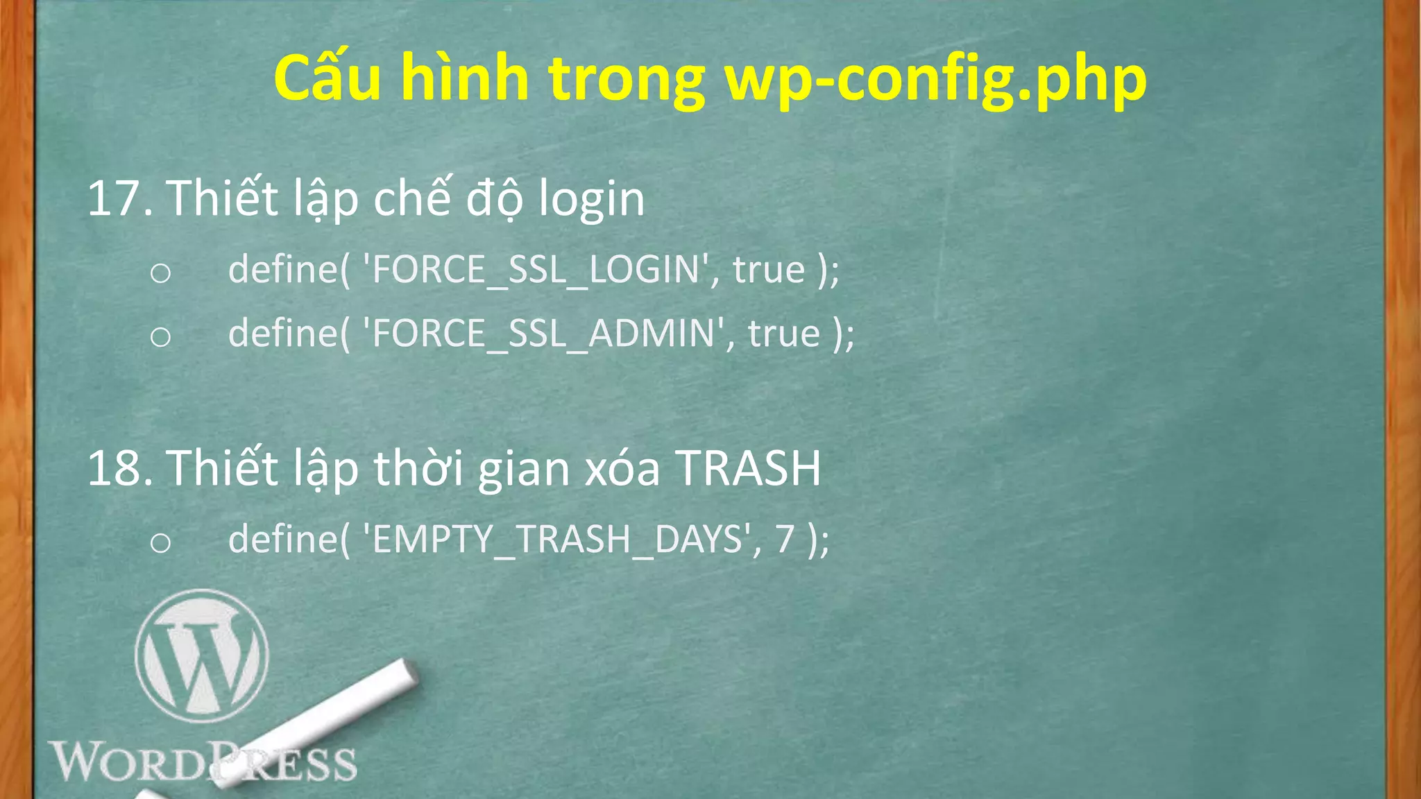 Cấu hình trong wp-config.php
17. Thiết lập chế độ login
o define( 'FORCE_SSL_LOGIN', true );
o define( 'FORCE_SSL_ADMIN', true );
18. Thiết lập thời gian xóa TRASH
o define( 'EMPTY_TRASH_DAYS', 7 );
 