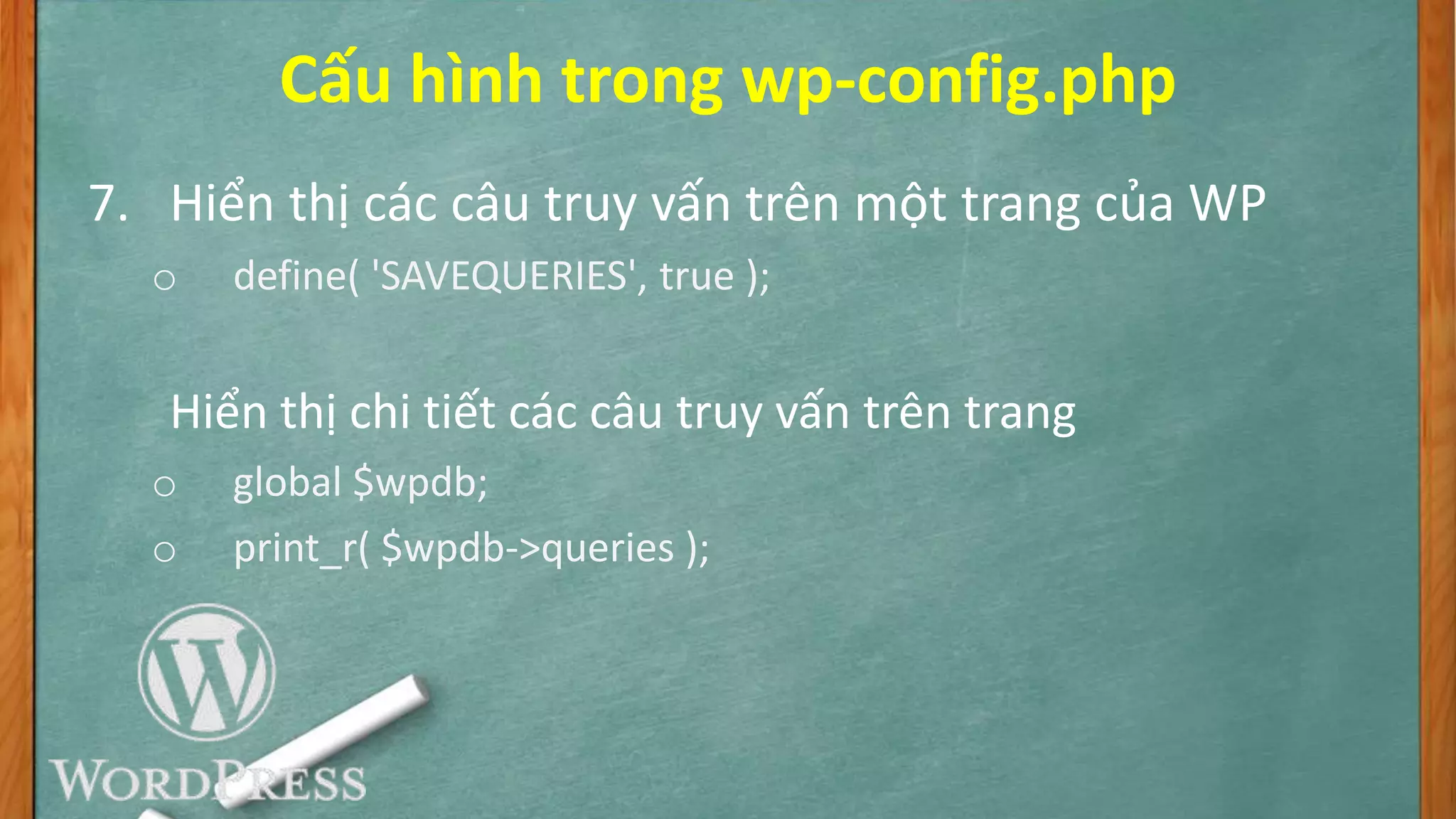 Cấu hình trong wp-config.php
7. Hiển thị các câu truy vấn trên một trang của WP
o define( 'SAVEQUERIES', true );
Hiển thị chi tiết các câu truy vấn trên trang
o global $wpdb;
o print_r( $wpdb->queries );
 