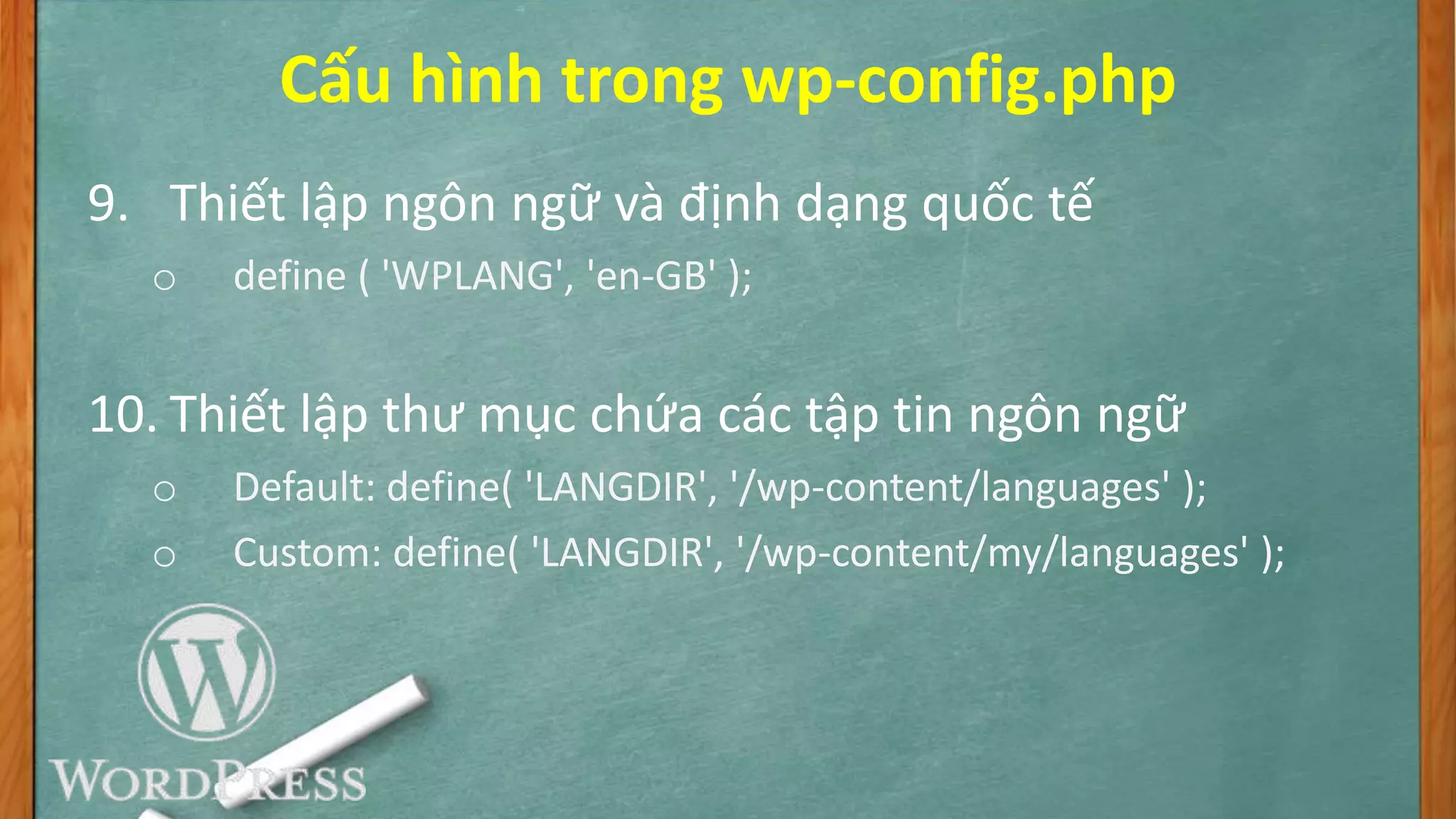 Cấu hình trong wp-config.php
9. Thiết lập ngôn ngữ và định dạng quốc tế
o define ( 'WPLANG', 'en-GB' );
10. Thiết lập thư mục chứa các tập tin ngôn ngữ
o Default: define( 'LANGDIR', '/wp-content/languages' );
o Custom: define( 'LANGDIR', '/wp-content/my/languages' );
 