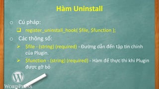 Hàm Uninstall
o Cú pháp:
 register_uninstall_hook( $file, $function );
o Các thông số:
 $file - (string) (required) - Đường dẫn đến tập tin chính
của Plugin.
 $function - (string) (required) - Hàm để thực thi khi Plugin
được gỡ bỏ
 
