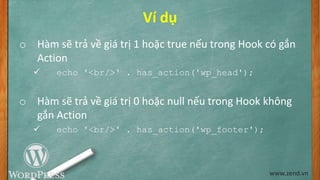 Ví dụ
o Hàm sẽ trả về giá trị 1 hoặc true nếu trong Hook có gắn
Action
 echo '<br/>' . has_action('wp_head');
o Hàm sẽ trả về giá trị 0 hoặc null nếu trong Hook không
gắn Action
 echo '<br/>' . has_action('wp_footer');
www.zend.vn
 