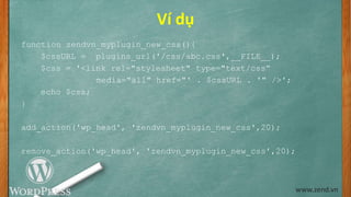 Ví dụ
function zendvn_myplugin_new_css(){
$cssURL = plugins_url('/css/abc.css',__FILE__);
$css = '<link rel="stylesheet" type="text/css“
media="all" href="' . $cssURL . '" />';
echo $css;
}
add_action('wp_head', 'zendvn_myplugin_new_css',20);
remove_action('wp_head', 'zendvn_myplugin_new_css',20);
www.zend.vn
 