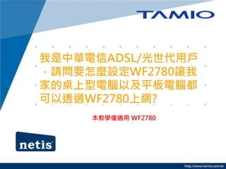 http://www.tamio.com.tw
我是中華電信ADSL/光世代用戶
，請問要怎麼設定WF2780讓我
家的桌上型電腦以及平板電腦都
可以透過WF2780上網?
本教學僅適用 WF2780
 