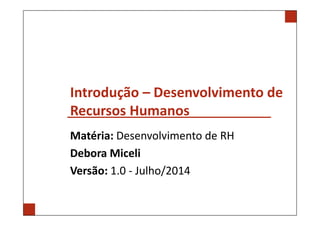Introdução – Desenvolvimento de
Recursos Humanos
Matéria: Desenvolvimento de RH
Debora Miceli
Versão: 1.0 - Julho/2014
 