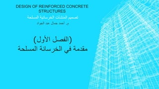 DESIGN OF REINFORCED CONCRETE 
STRUCTURES 
تصميم المنشآت الخرسانية المسلحة 
م. أحمد جمال عبد الجواد 
)الفصل الأول( 
مقدمة في الخرسانة المسلحة 
 