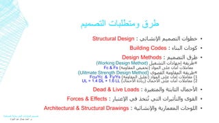 طرق ومتطلبات التصميم 
Structural Design : خطوات التصميم الإنشائي ▪ 
Building Codes : كودات البناء ▪ 
Design Methods : طرق التصميم ▪ 
(Working Design Method) طريقة إجهادات التشغيل » 
Fc & Fs ) معاملات أمان على المواد )تخفيض المقاومة 
)Ulitmate Strength Design Method( طريقة المقاومة القصوى » 
Fcu/Yc & Fy/Ys ) 1( معاملات أمان على المواد )تقليل المقاومة 
UL = 1.4 DL + 1.6 LL ) 2( معاملات أمان على الأحمال )زيادة الأحمال 
Dead & Live Loads : الأحمال الثابتة والمتغيرة ▪ 
Forces & Effects : القوى والتأثيرات التي تُتخذ في الإعتبار ▪ 
Architectural & Structural Drawings : اللوحات المعمارية والإنشائية ▪ 
تصميم المنشآت الخرسانية المسلحة 
م. أحمد جمال عبد الجواد 
 