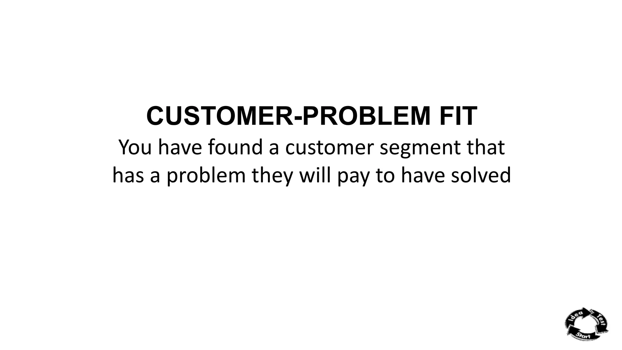CUSTOMER-PROBLEM FIT 
You have found a customer segment that 
has a problem they will pay to have solved 
 