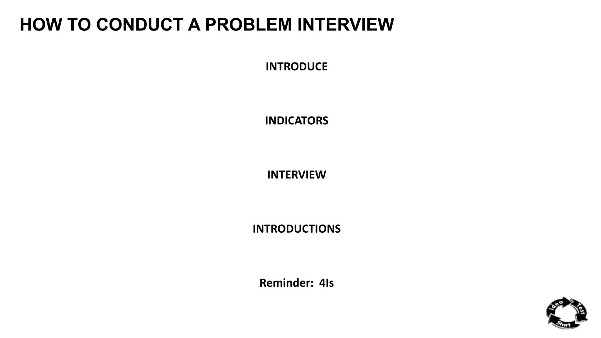 HOW TO CONDUCT A PROBLEM INTERVIEW 
INTRODUCE 
INDICATORS 
INTERVIEW 
INTRODUCTIONS 
Reminder: 4Is 
 