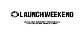 LAUNCH YOUR BUSINESS BY APPLYING LEAN, 
EFFECTUATION AND STARTUP SCIENCE 
 